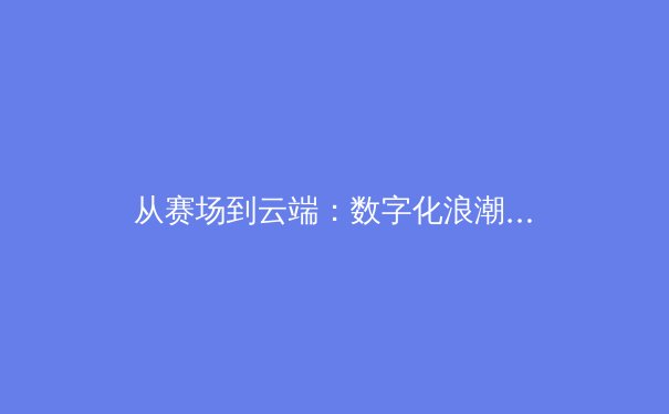 从赛场到云端：数字化浪潮如何重塑现代体育产业格局